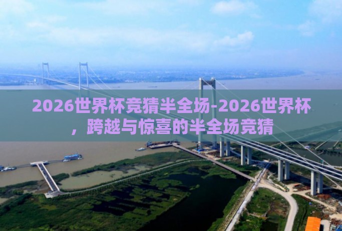 2026世界杯竞猜半全场-2026世界杯,跨越与惊喜的半全场竞猜 2026世界杯竞猜半全场-2026世界杯,跨越与惊喜的半全场竞猜
