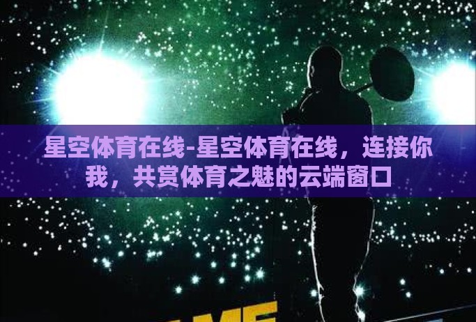 星空体育在线-星空体育在线,连接你我,共赏体育之魅的云端窗口 星空体育在线-星空体育在线,连接你我,共赏体育之魅的云端窗口