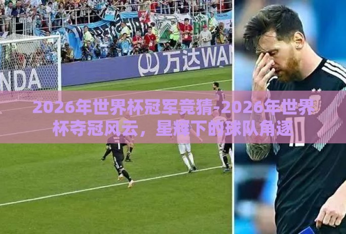2026年世界杯冠军竞猜-2026年世界杯夺冠风云，星辉下的球队角逐