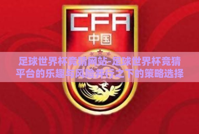 足球世界杯竞猜网站-足球世界杯竞猜平台的乐趣与风险并行之下的策略选择