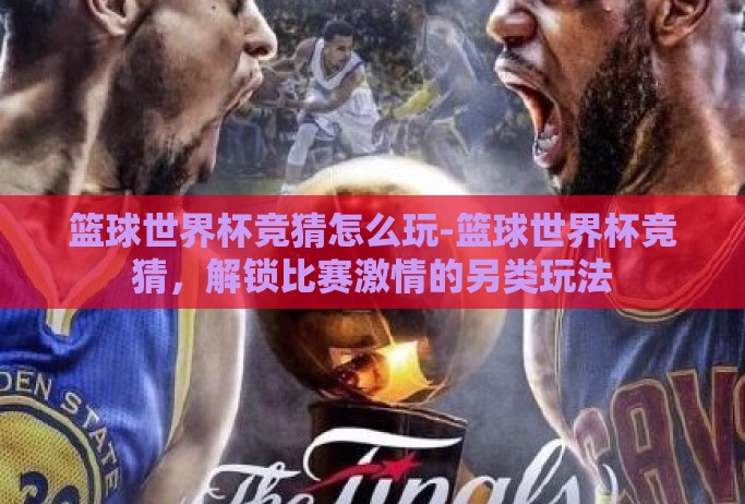 篮球世界杯竞猜怎么玩-篮球世界杯竞猜，解锁比赛激情的另类玩法