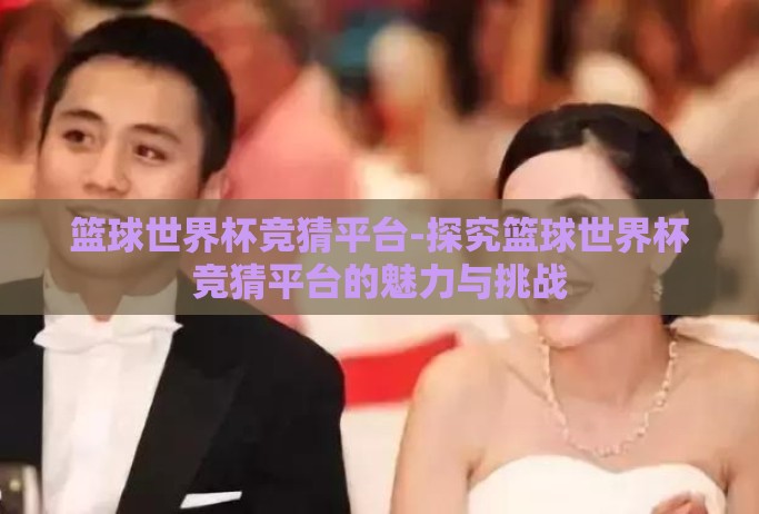 篮球世界杯竞猜平台-探究篮球世界杯竞猜平台的魅力与挑战
