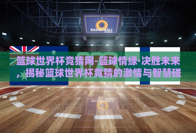 篮球世界杯竞猜网-篮球情缘·决胜未来,揭秘篮球世界杯竞猜的激情与智慧碰撞 篮球世界杯竞猜网-篮球情缘·决胜未来,揭秘篮球世界杯竞猜的激情与智慧碰撞