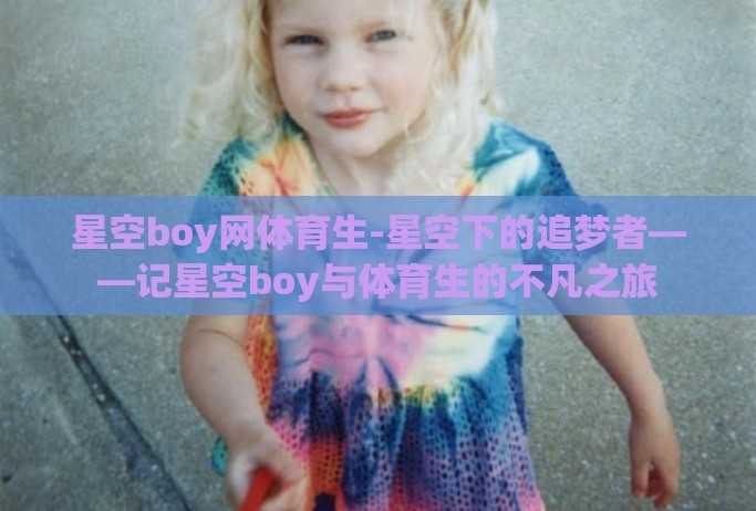 星空boy网体育生-星空下的追梦者——记星空boy与体育生的不凡之旅 星空boy网体育生-星空下的追梦者——记星空boy与体育生的不凡之旅