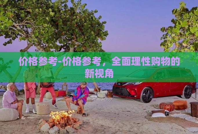 价格参考-价格参考，全面理性购物的新视角