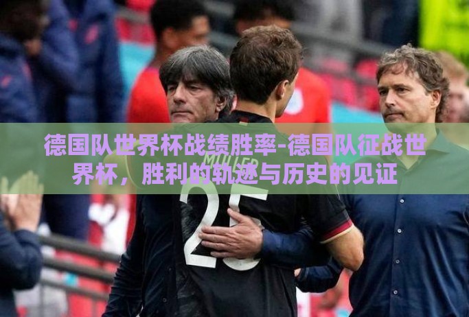 德国队世界杯战绩胜率-德国队征战世界杯,胜利的轨迹与历史的见证 德国队世界杯战绩胜率-德国队征战世界杯,胜利的轨迹与历史的见证