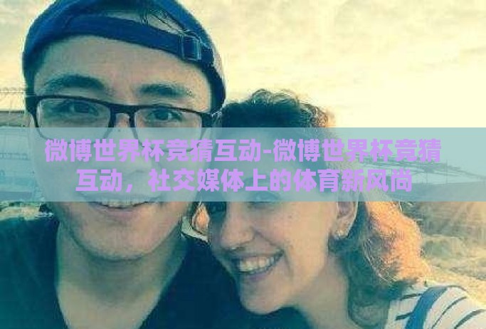 微博世界杯竞猜互动-微博世界杯竞猜互动，社交媒体上的体育新风尚